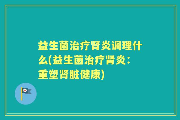 益生菌炎调理什么(益生菌炎：重塑脏健康)