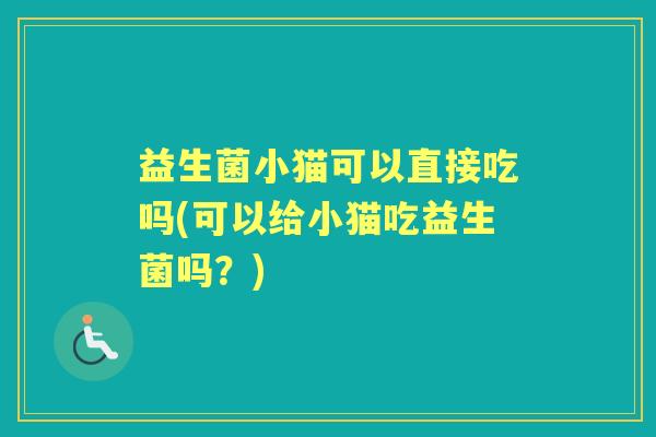 益生菌小猫可以直接吃吗(可以给小猫吃益生菌吗？)