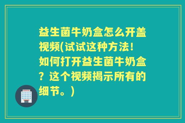 益生菌牛奶盒怎么开盖视频(试试这种方法！如何打开益生菌牛奶盒？这个视频揭示所有的细节。)