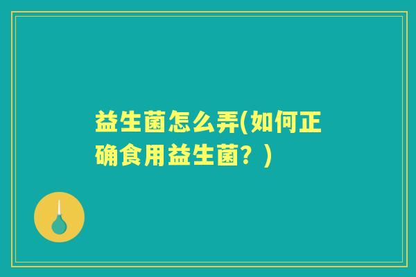 益生菌怎么弄(如何正确食用益生菌?) 益生菌怎么弄(如何正确食用益生菌?)