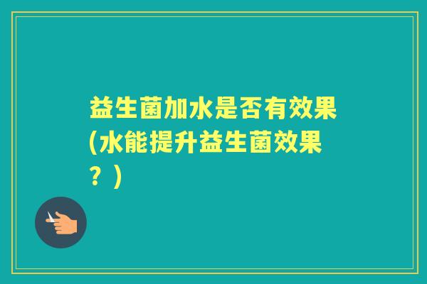 益生菌加水是否有效果(水能提升益生菌效果？)