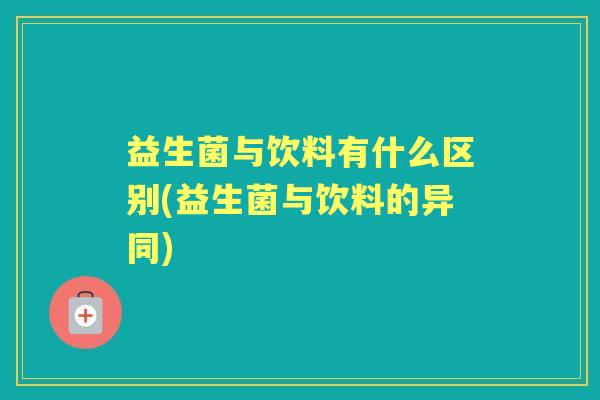 益生菌与饮料有什么区别(益生菌与饮料的异同) 益生菌与饮料有什么区别(益生菌与饮料的异同)
