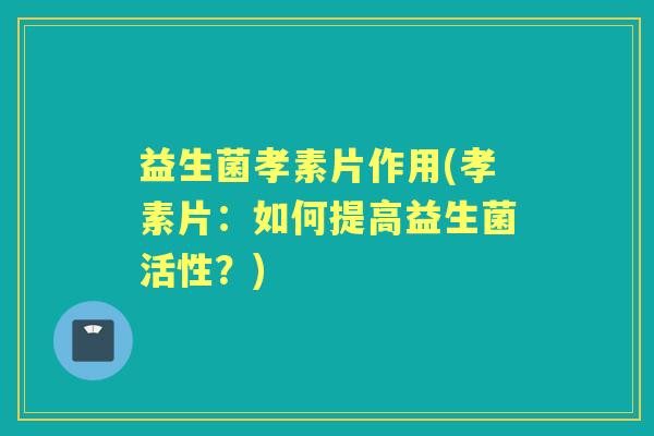 益生菌孝素片作用(孝素片：如何提高益生菌活性？)