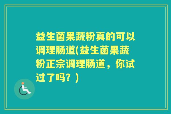 益生菌果蔬粉真的可以调理肠道(益生菌果蔬粉正宗调理肠道，你试过了吗？)