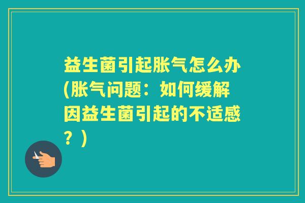 益生菌引起怎么办(问题:如何缓解因益生菌引起的不适感?) 益生菌引起怎么办(问题:如何缓解因益生菌引起的不适感?)