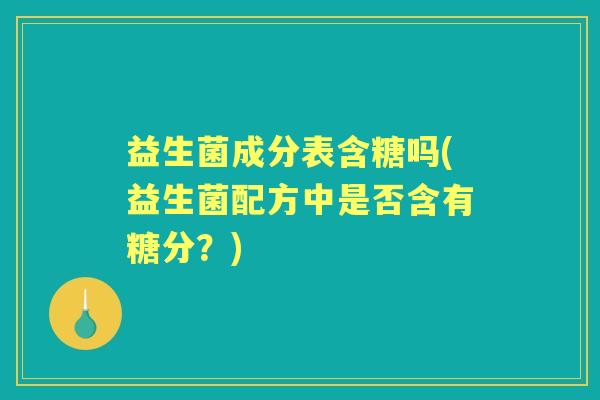 益生菌成分表含糖吗(益生菌配方中是否含有糖分?) 益生菌成分表含糖吗(益生菌配方中是否含有糖分?)
