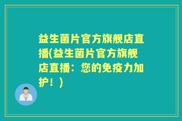 益生菌片官方旗舰店直播(益生菌片官方旗舰店直播:您的力加护!) 益生菌片官方旗舰店直播(益生菌片官方旗舰店直播:您的力加护!)