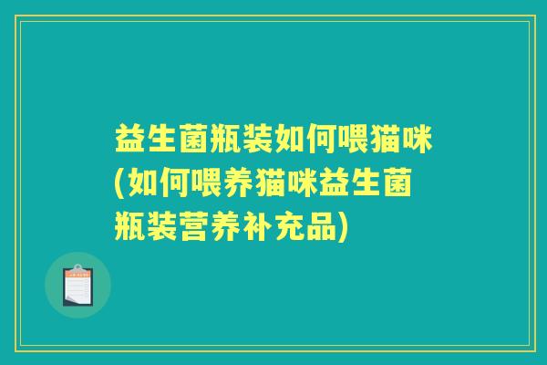 益生菌瓶装如何喂猫咪(如何喂养猫咪益生菌瓶装营养补充品) 益生菌瓶装如何喂猫咪(如何喂养猫咪益生菌瓶装营养补充品)
