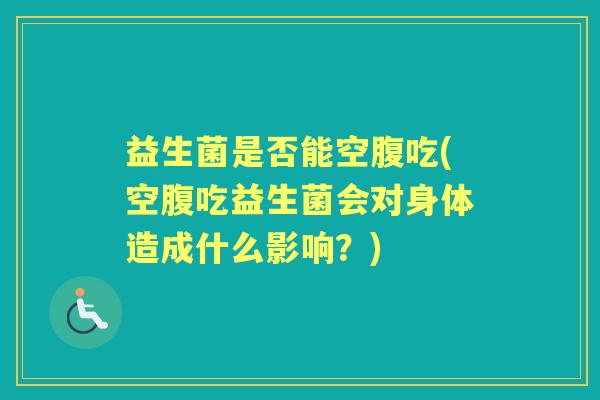 益生菌是否能空腹吃(空腹吃益生菌会对身体造成什么影响？)