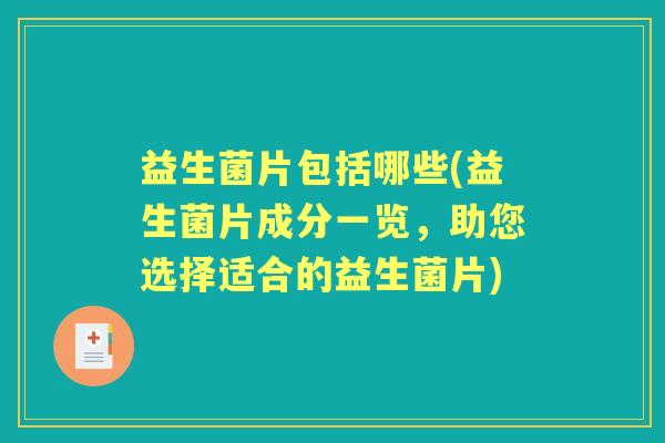 益生菌片包括哪些(益生菌片成分一览,助您选择适合的益生菌片) 益生菌片包括哪些(益生菌片成分一览,助您选择适合的益生菌片)