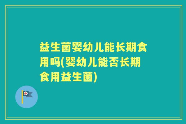 益生菌婴幼儿能长期食用吗(婴幼儿能否长期食用益生菌) 益生菌婴幼儿能长期食用吗(婴幼儿能否长期食用益生菌)