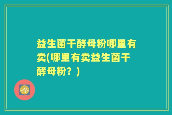 益生菌干酵母粉哪里有卖(哪里有卖益生菌干酵母粉？)