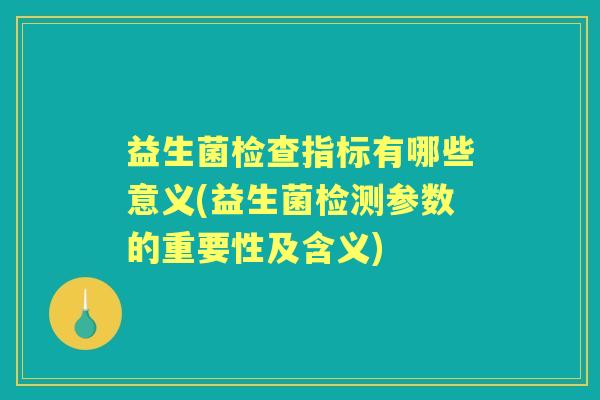 益生菌检查指标有哪些意义(益生菌检测参数的重要性及含义)