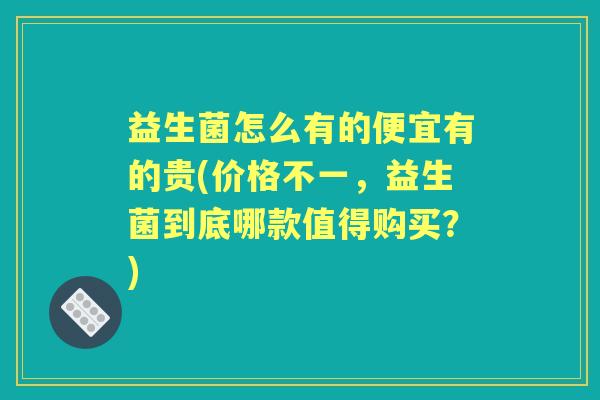 益生菌怎么有的便宜有的贵(价格不一,益生菌到底哪款值得购买?) 益生菌怎么有的便宜有的贵(价格不一,益生菌到底哪款值得购买?)