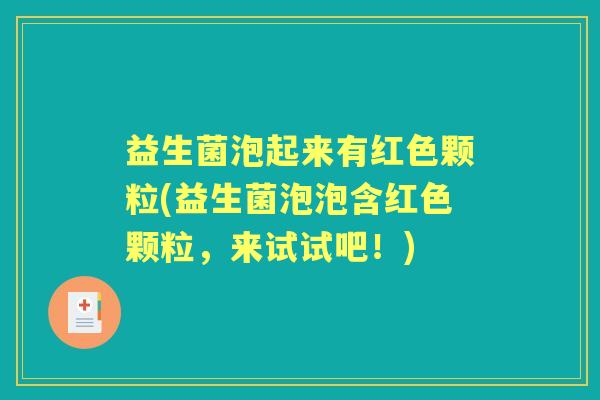 益生菌泡起来有红色颗粒(益生菌泡泡含红色颗粒，来试试吧！)
