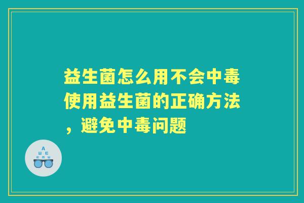 益生菌怎么用不会中毒使用益生菌的正确方法，避免中毒问题
