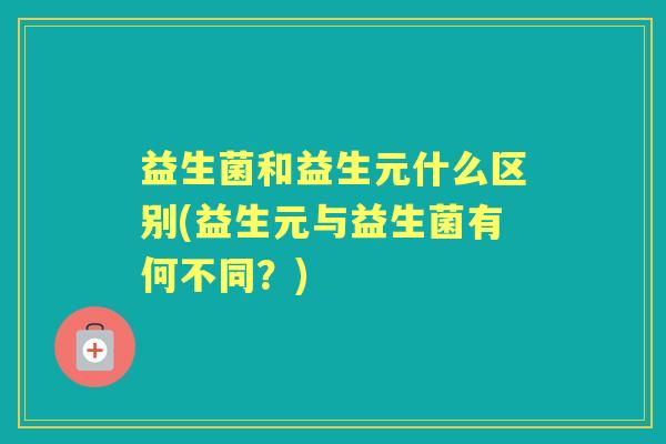 益生菌和益生元什么区别(益生元与益生菌有何不同？)