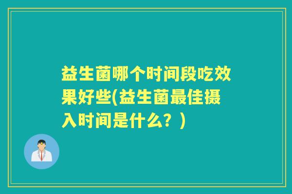 益生菌哪个时间段吃效果好些(益生菌佳摄入时间是什么？)