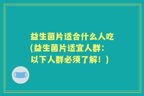 益生菌片适合什么人吃(益生菌片适宜人群：以下人群必须了解！)