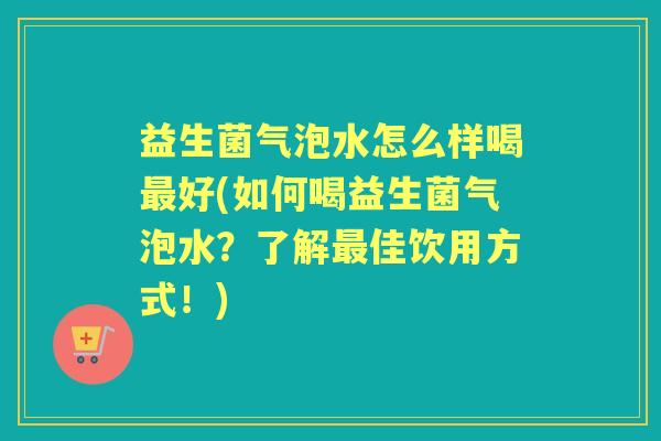 益生菌气泡水怎么样喝好(如何喝益生菌气泡水？了解佳饮用方式！)