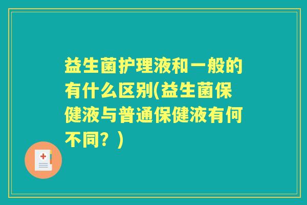 益生菌护理液和一般的有什么区别(益生菌保健液与普通保健液有何不同？)