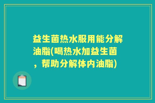 益生菌热水服用能分解油脂(喝热水加益生菌，帮助分解体内油脂)