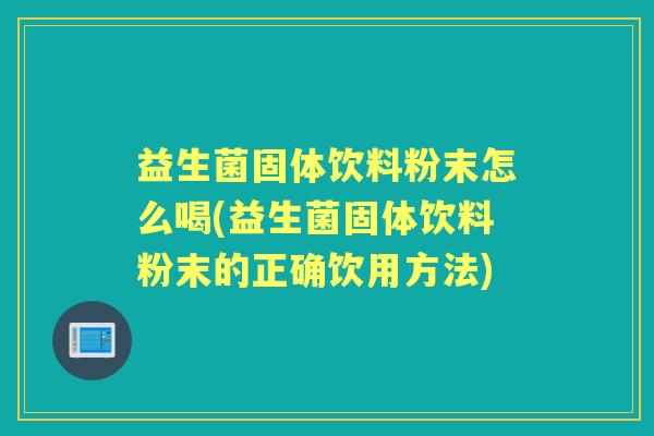 益生菌固体饮料粉末怎么喝(益生菌固体饮料粉末的正确饮用方法)