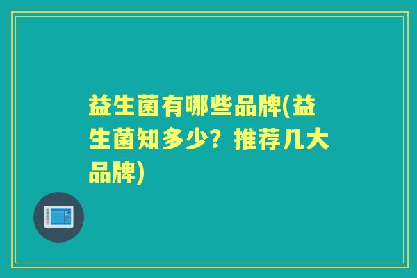 益生菌有哪些品牌(益生菌知多少？推荐几大品牌)
