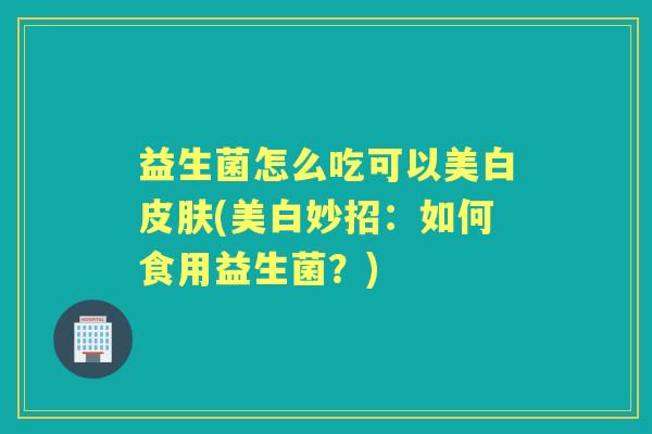 益生菌怎么吃可以美白(美白妙招：如何食用益生菌？)