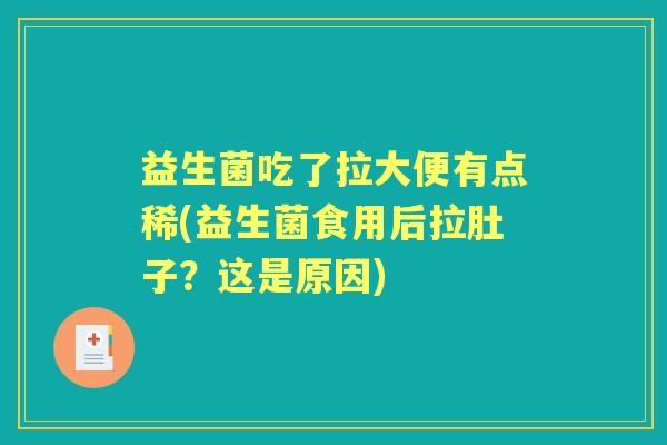 益生菌吃了拉大便有点稀(益生菌食用后拉肚子?这是原因) 益生菌吃了拉大便有点稀(益生菌食用后拉肚子?这是原因)