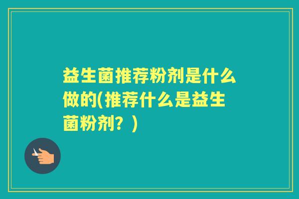 益生菌推荐粉剂是什么做的(推荐什么是益生菌粉剂？)