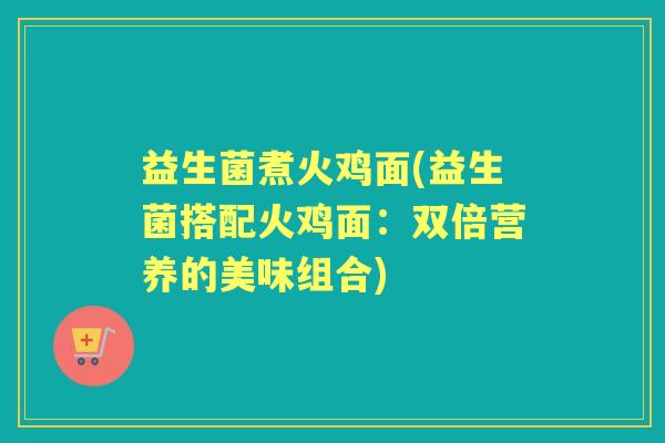 益生菌煮火鸡面(益生菌搭配火鸡面：双倍营养的美味组合)
