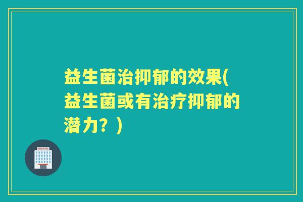 益生菌的效果(益生菌或有的潜力?) 益生菌的效果(益生菌或有的潜力?)