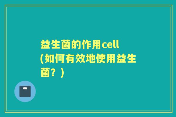 益生菌的作用cell(如何有效地使用益生菌?) 益生菌的作用cell(如何有效地使用益生菌?)