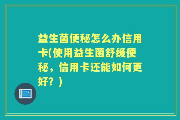 益生菌怎么办信用卡(使用益生菌舒缓，信用卡还能如何更好？)