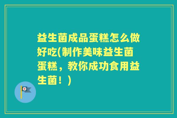 益生菌成品蛋糕怎么做好吃(制作美味益生菌蛋糕，教你成功食用益生菌！)
