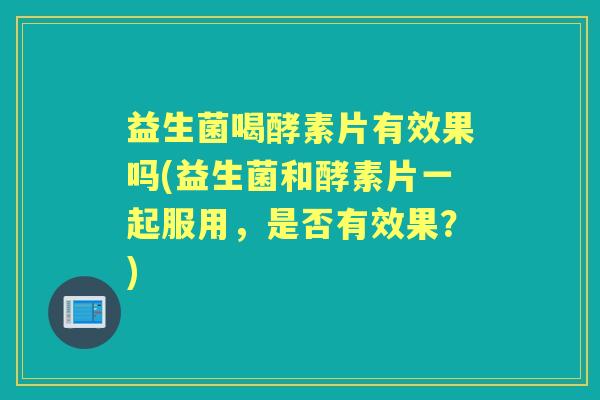 益生菌喝酵素片有效果吗(益生菌和酵素片一起服用,是否有效果?) 益生菌喝酵素片有效果吗(益生菌和酵素片一起服用,是否有效果?)