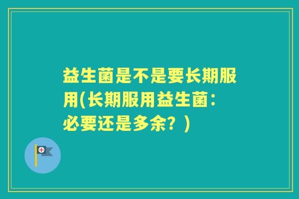 益生菌是不是要长期服用(长期服用益生菌：必要还是多余？)