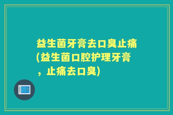 益生菌牙膏去(益生菌口腔护理牙膏,去) 益生菌牙膏去(益生菌口腔护理牙膏,去)