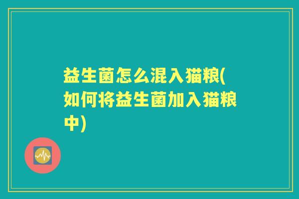 益生菌怎么混入猫粮(如何将益生菌加入猫粮中) 益生菌怎么混入猫粮(如何将益生菌加入猫粮中)