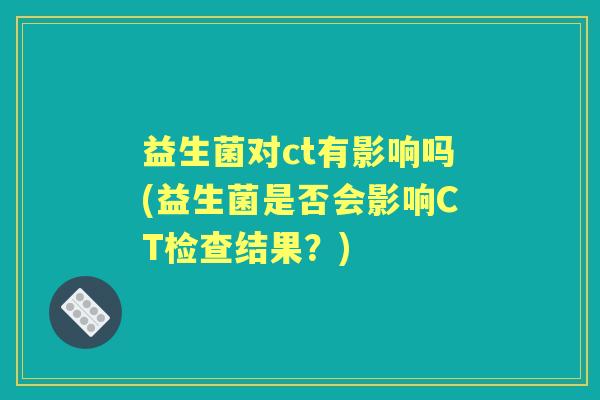 益生菌对ct有影响吗(益生菌是否会影响CT检查结果？)
