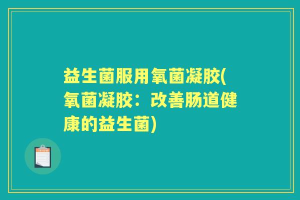 益生菌服用氧菌凝胶(氧菌凝胶：改善肠道健康的益生菌)