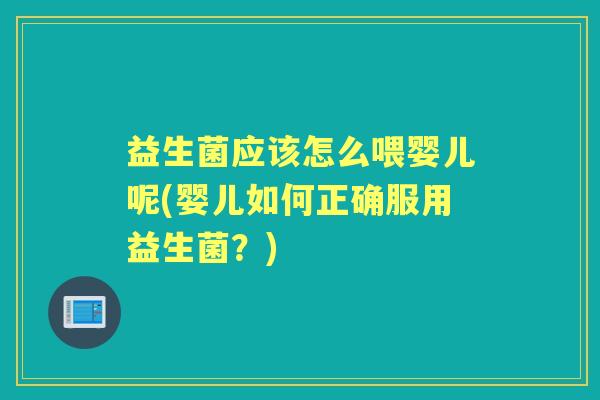 益生菌应该怎么喂婴儿呢(婴儿如何正确服用益生菌？)