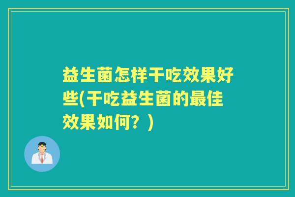 益生菌怎样干吃效果好些(干吃益生菌的佳效果如何？)