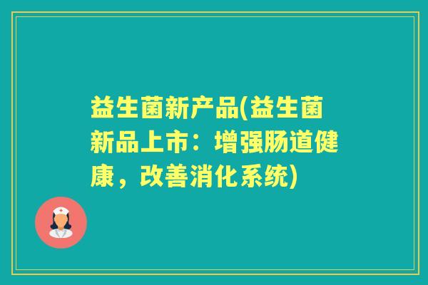 益生菌新产品(益生菌新品上市：增强肠道健康，改善消化系统)