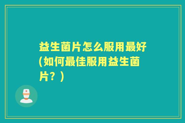 益生菌片怎么服用好(如何佳服用益生菌片？)