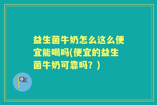 益生菌牛奶怎么这么便宜能喝吗(便宜的益生菌牛奶可靠吗？)