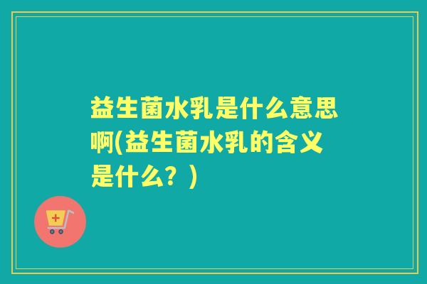 益生菌水乳是什么意思啊(益生菌水乳的含义是什么?) 益生菌水乳是什么意思啊(益生菌水乳的含义是什么?)