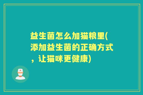益生菌怎么加猫粮里(添加益生菌的正确方式,让猫咪更健康) 益生菌怎么加猫粮里(添加益生菌的正确方式,让猫咪更健康)