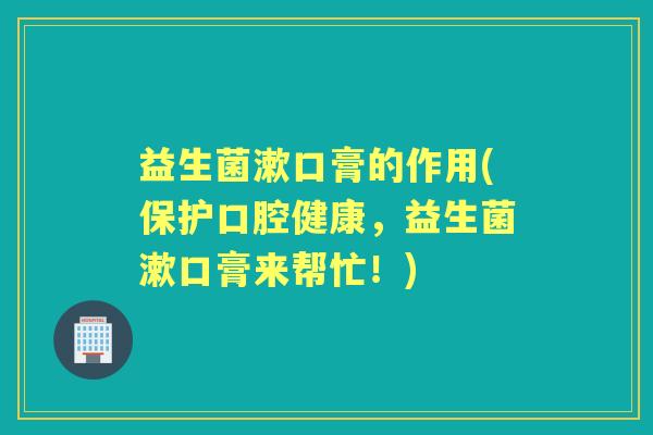 益生菌漱口膏的作用(保护口腔健康，益生菌漱口膏来帮忙！)